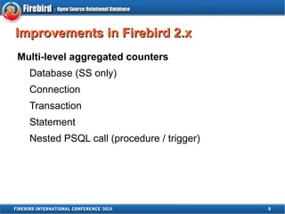 IImmpprroovveemmeennttss iinn FFiirreebbiirrdd 22..xx 
Multi-level aggregated counters 
Database (SS only) 
Connection 
Transaction 
Statement 
Nested PSQL call (procedure / trigger) 
FIREBIRD INTERNATIONAL CONFERENCE '2014 8 
 