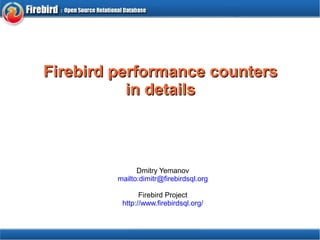 Firebird ppeerrffoorrmmaannccee ccoouunntteerrss 
iinn ddeettaaiillss 
Dmitry Yemanov 
mailto:dimitr@firebirdsql.org 
Firebird Project 
http://www.firebirdsql.org/ 
 