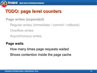 TTOODDOO:: ppaaggee lleevveell ccoouunntteerrss 
Page writes (expanded) 
Regular writes (immediate / commit / rollback) 
Overflow writes 
Asynchronous writes 
Page waits 
How many times page requests waited 
Shows contention inside the page cache 
FIREBIRD INTERNATIONAL CONFERENCE '2014 29 
 