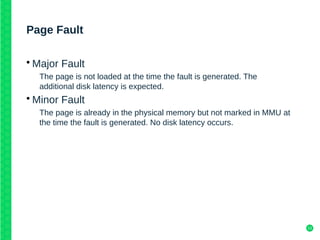 13
Page Fault
• Major Fault
The page is not loaded at the time the fault is generated. The
additional disk latency is expected.
• Minor Fault
The page is already in the physical memory but not marked in MMU at
the time the fault is generated. No disk latency occurs.
 