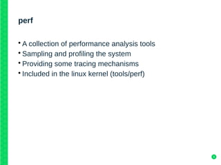 3
perf
• A collection of performance analysis tools
• Sampling and profiling the system
• Providing some tracing mechanisms
• Included in the linux kernel (tools/perf)
 
