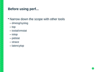 4
Before using perf...
• Narrow down the scope with other tools
– dmesg/syslog
– top
– iostat/vmstat
– iotop
– pidstat
– strace
– latencytop
 