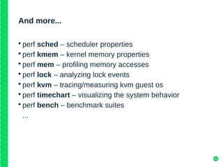 43
And more...
• perf sched – scheduler properties
• perf kmem – kernel memory properties
• perf mem – profiling memory accesses
• perf lock – analyzing lock events
• perf kvm – tracing/measuring kvm guest os
• perf timechart – visualizing the system behavior
• perf bench – benchmark suites
...
 