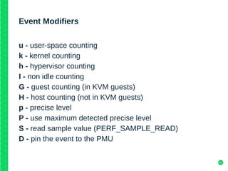 51
Event Modifiers
u - user-space counting
k - kernel counting
h - hypervisor counting
I - non idle counting
G - guest counting (in KVM guests)
H - host counting (not in KVM guests)
p - precise level
P - use maximum detected precise level
S - read sample value (PERF_SAMPLE_READ)
D - pin the event to the PMU
 