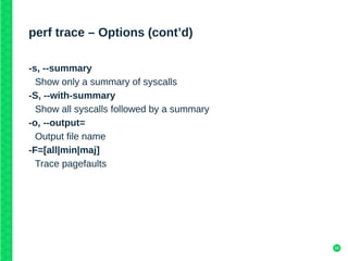 58
perf trace – Options (cont’d)
-s, --summary
Show only a summary of syscalls
-S, --with-summary
Show all syscalls followed by a summary
-o, --output=
Output file name
-F=[all|min|maj]
Trace pagefaults
 