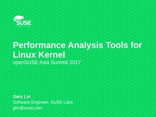 Performance Analysis Tools for
Linux Kernel
openSUSE Asia Summit 2017
Gary Lin
Software Engineer, SUSE Labs
glin@suse.com
 