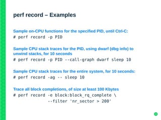 28
perf record – Examples
Sample on-CPU functions for the specified PID, until Ctrl-C:
# perf record -p PID
Sample CPU sta...