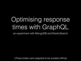 Optimising response
times with GraphQL
an experiment with MongoDB and ElasticSearch
(These slides were adapted to be suitable ofﬂine)
 