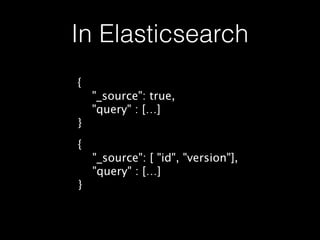 In Elasticsearch
{
"_source": true,
"query" : […]
}
{
"_source": [ "id", "version"],
"query" : […]
}
 