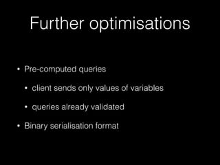 Further optimisations
• Pre-computed queries
• client sends only values of variables
• queries already validated
• Binary serialisation format
 