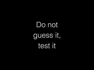 Do not
guess it,
test it
 