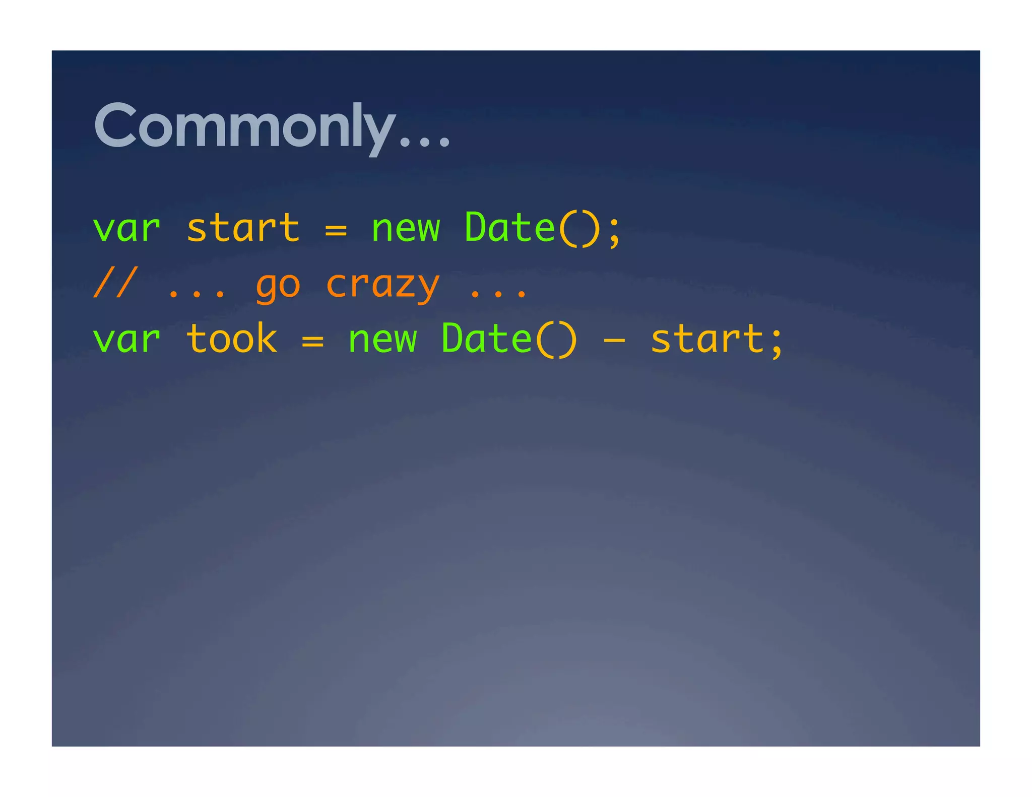 Commonly…
var start = new Date();	
// ... go crazy ...	
var took = new Date() – start;   	
 