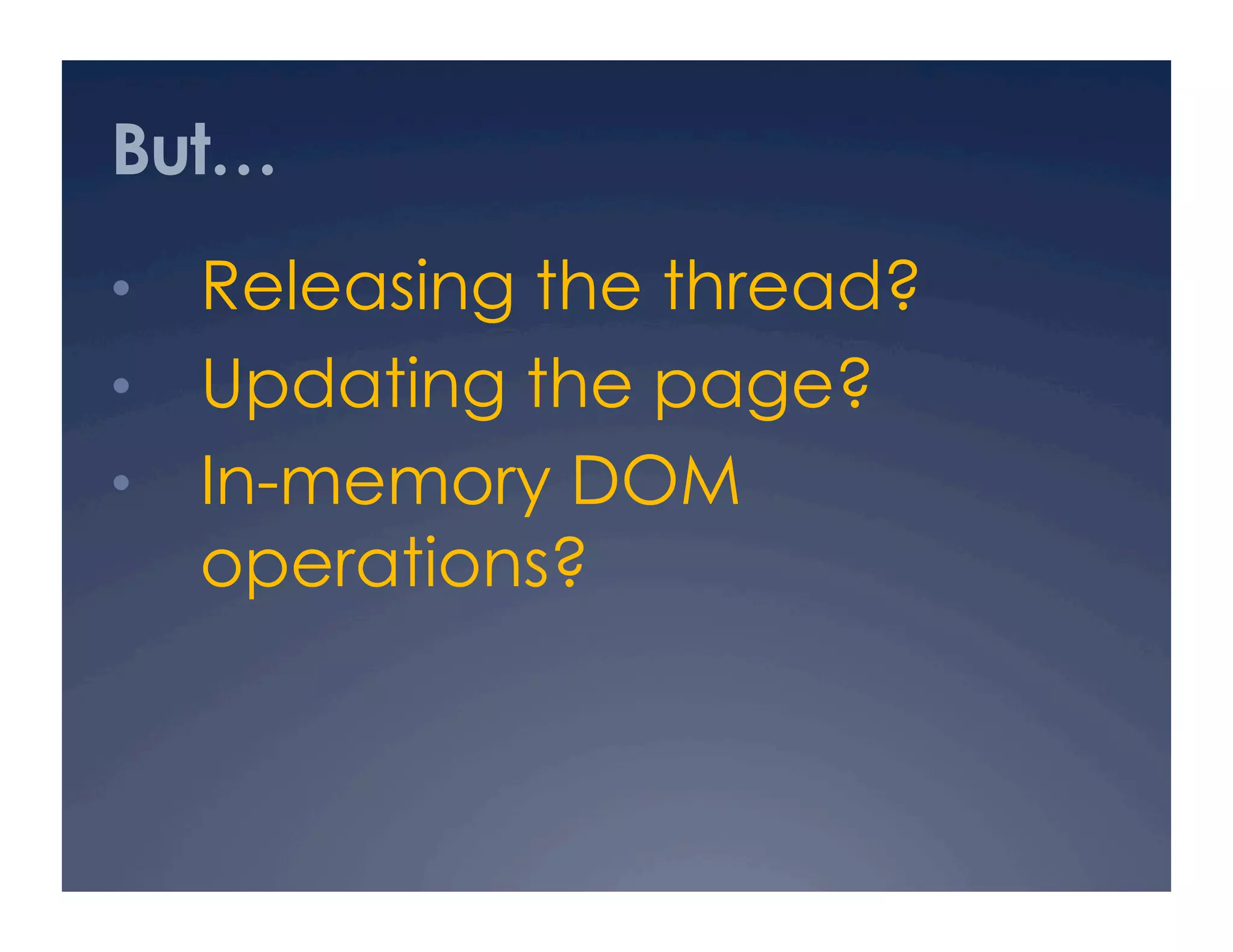 But…
•  Releasing the thread?
•  Updating the page?
•  In-memory DOM
  operations?
 