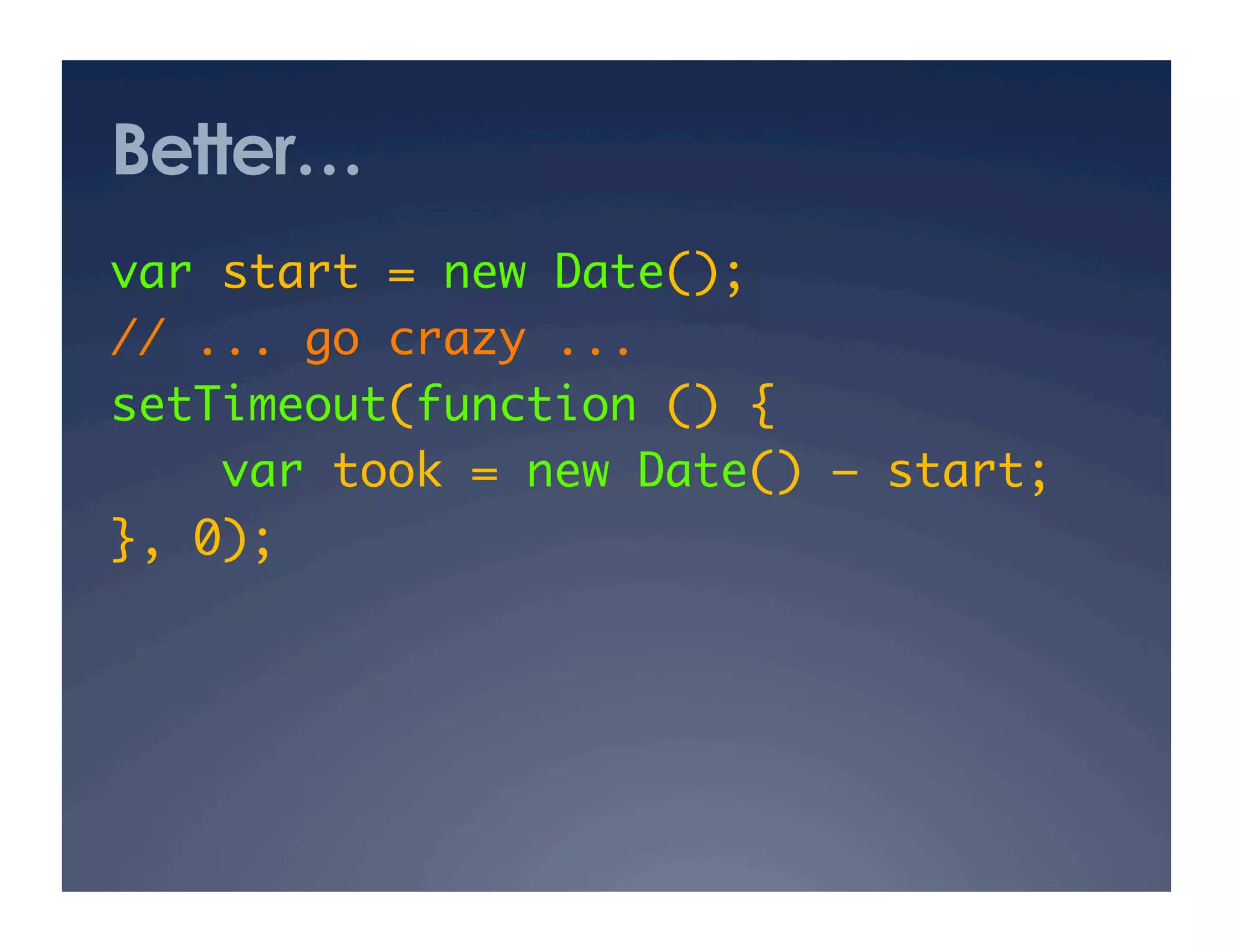 Better…
var start = new Date();	
// ... go crazy ...	
setTimeout(function () {	
    var took = new Date() – start;   	
}, 0);	
 