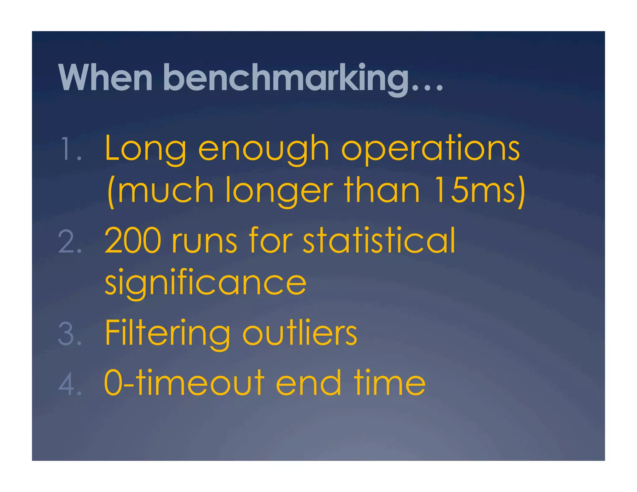 When benchmarking…
1.  Long enough operations
    (much longer than 15ms)
2.  200 runs for statistical
    significance
3.  Filtering outliers
4.  0-timeout end time
 