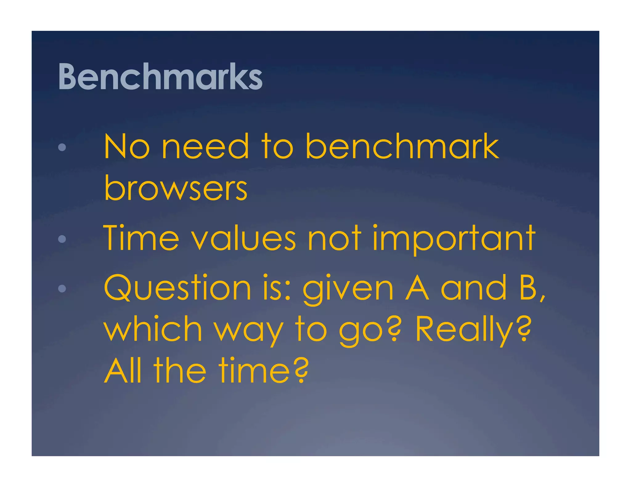 Benchmarks
•  No need to benchmark
   browsers
•  Time values not important
•  Question is: given A and B,
   which way to go? Really?
   All the time?
 