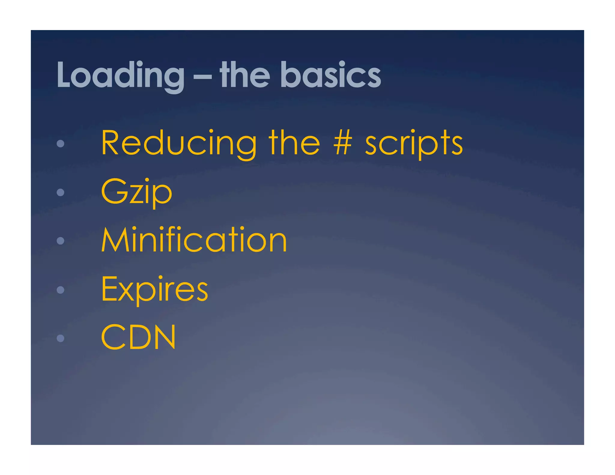 Loading – the basics
•  Reducing the # scripts
•  Gzip
•  Minification
•  Expires
•  CDN
 