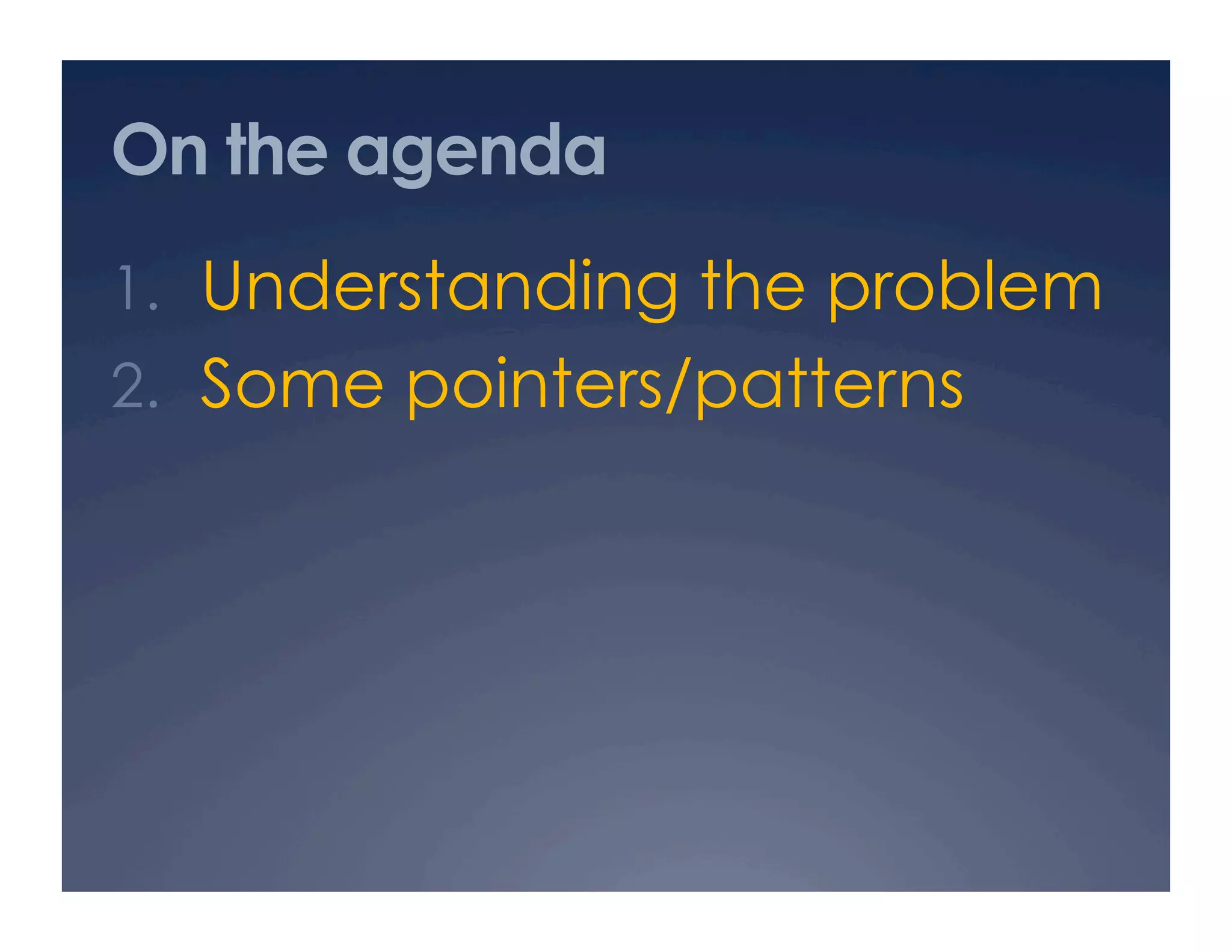 On the agenda
1.  Understanding the problem
2.  Some pointers/patterns
 