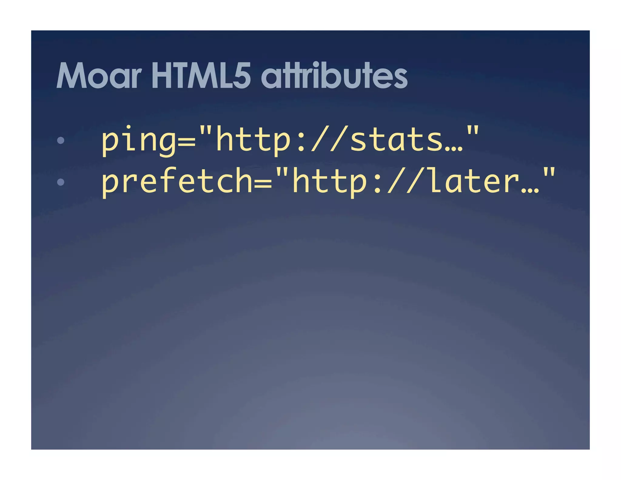 Moar HTML5 attributes
•    ping="http://stats…"	
•    prefetch="http://later…"
 