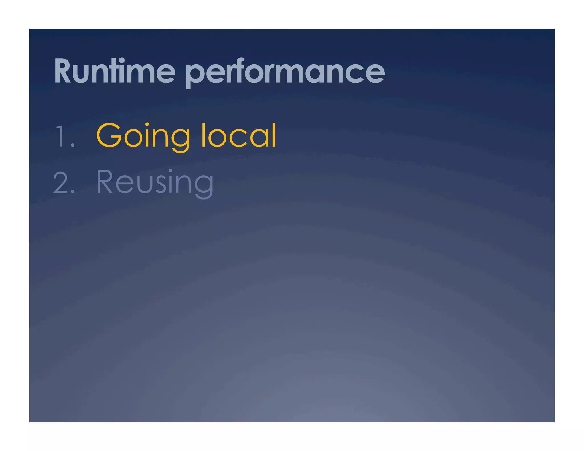 Runtime performance
1.  Going local
2.  Reusing
 