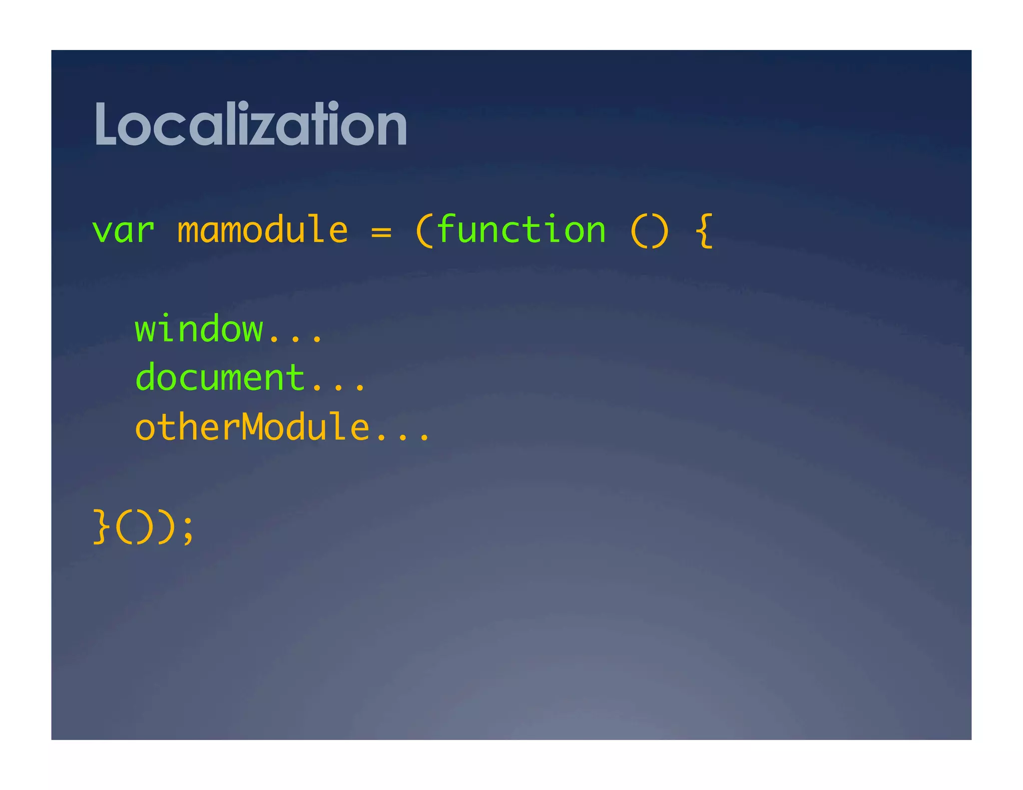 Localization
var mamodule = (function () {	

  window...	
  document...	
  otherModule...   	

}()); 	
 
