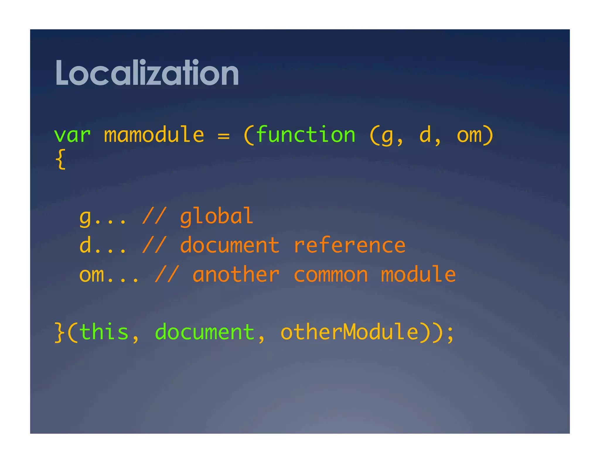 Localization
var mamodule = (function (g, d, om)
{	

  g... // global	
  d... // document reference	
  om... // another common module	

}(this, document, otherModule)); 	
 