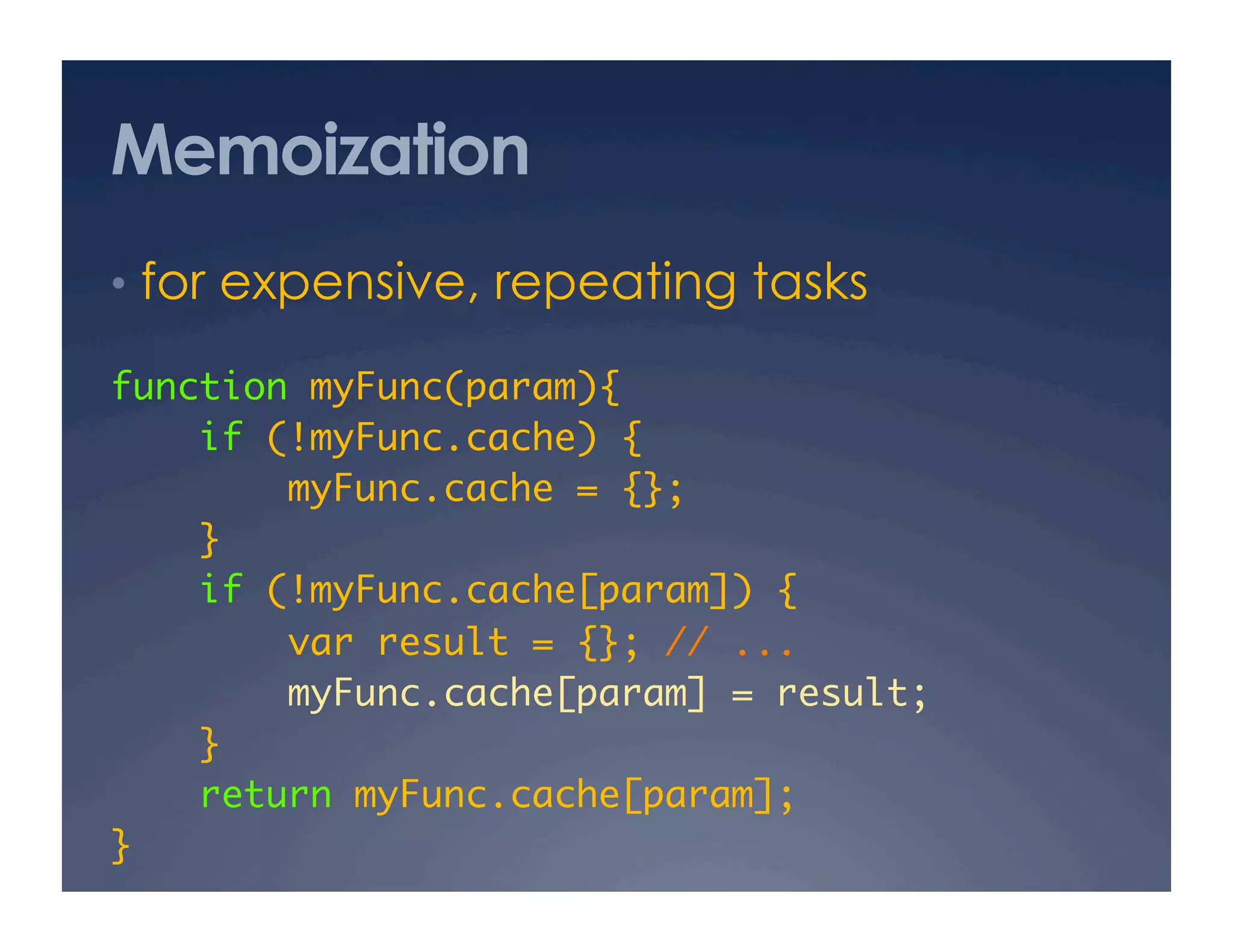 Memoization
•  for expensive, repeating tasks

function myFunc(param){	
    if (!myFunc.cache) {	
        myFunc.cache = {};	
    }	
    if (!myFunc.cache[param]) {	
        var result = {}; // ...	
        myFunc.cache[param] = result;	
    }	
    return myFunc.cache[param];	
}	
 
