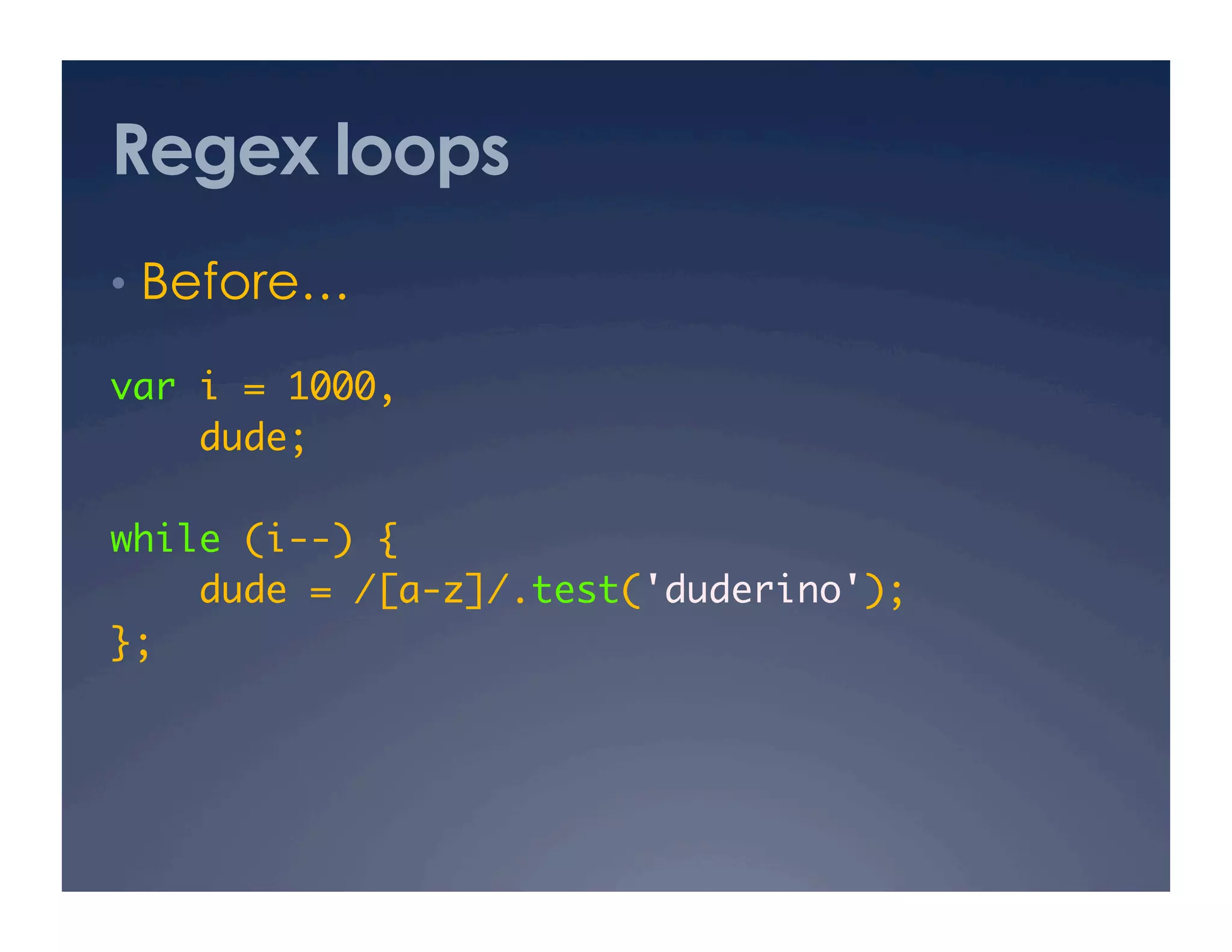 Regex loops
•  Before…

var i = 1000,	
    dude;	

while (i--) {	
    dude = /[a-z]/.test('duderino');	
};	
 
