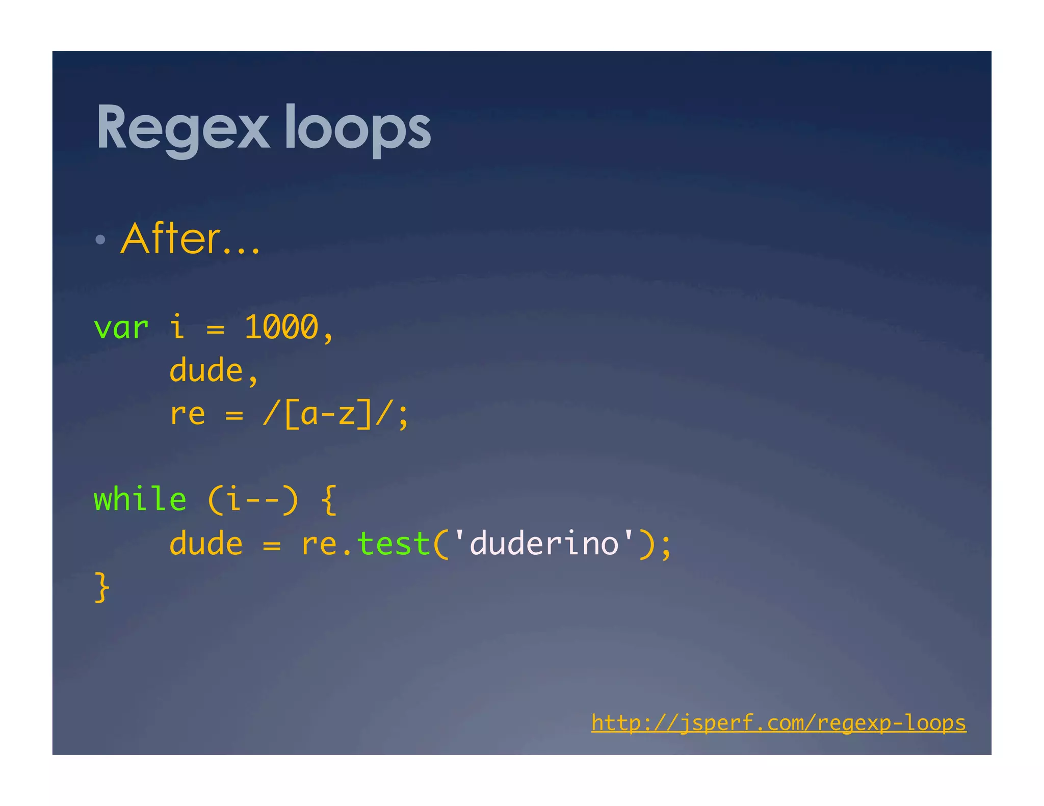 Regex loops
•  After…

var i = 1000,	
    dude, 	
    re = /[a-z]/;	

while (i--) {	
    dude = re.test('duderino');	
}	



                          http://jsperf.com/regexp-loops
                                                       	
 