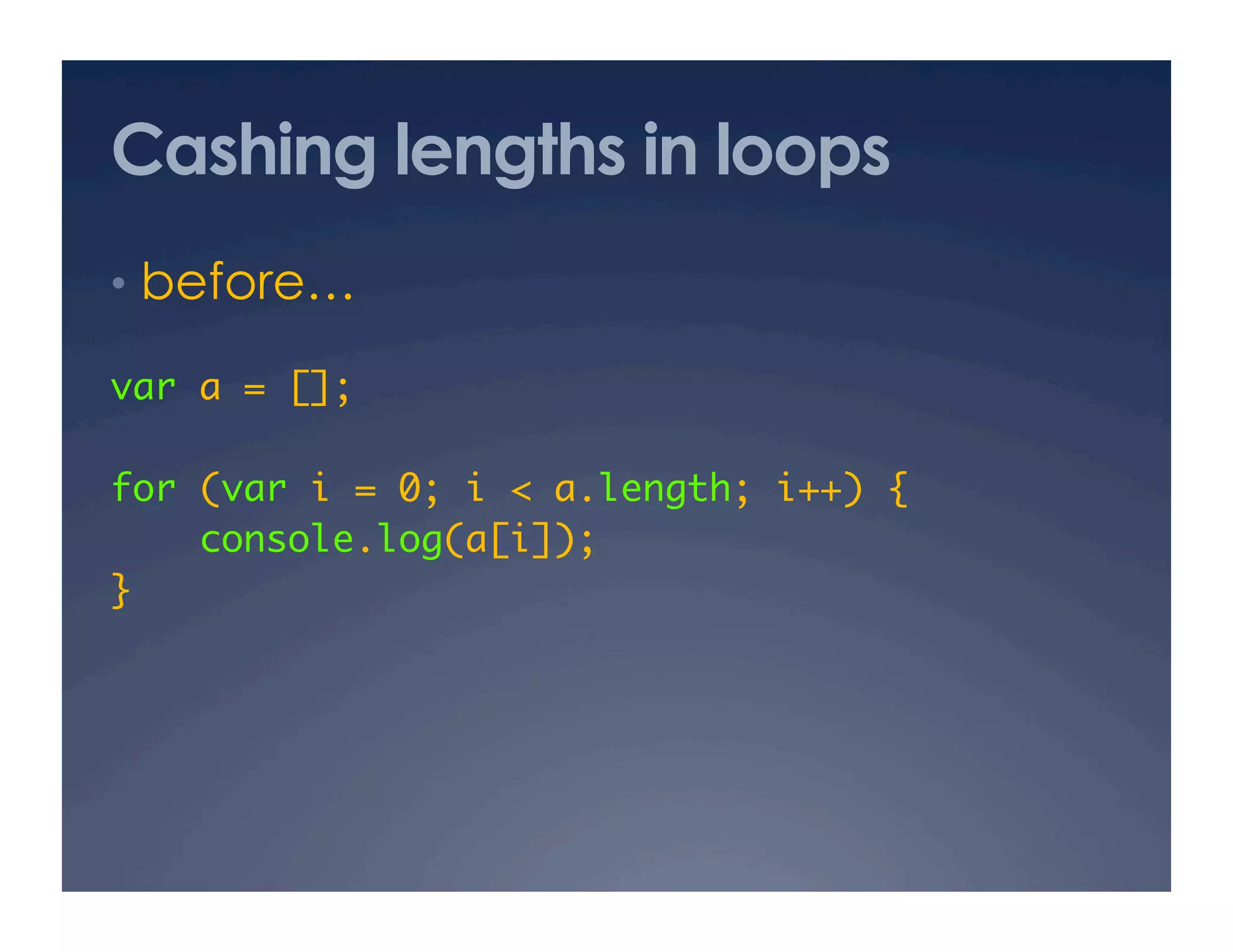 Cashing lengths in loops
•  before…

var a = [];	

for (var i = 0; i < a.length; i++) {	
    console.log(a[i]);	
}	
 