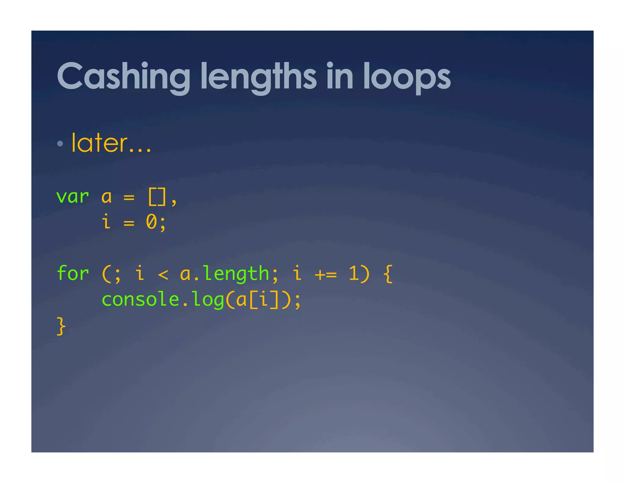 Cashing lengths in loops
•  later…

var a = [], 	
    i = 0;	

for (; i < a.length; i += 1) {	
    console.log(a[i]);	
}	
 