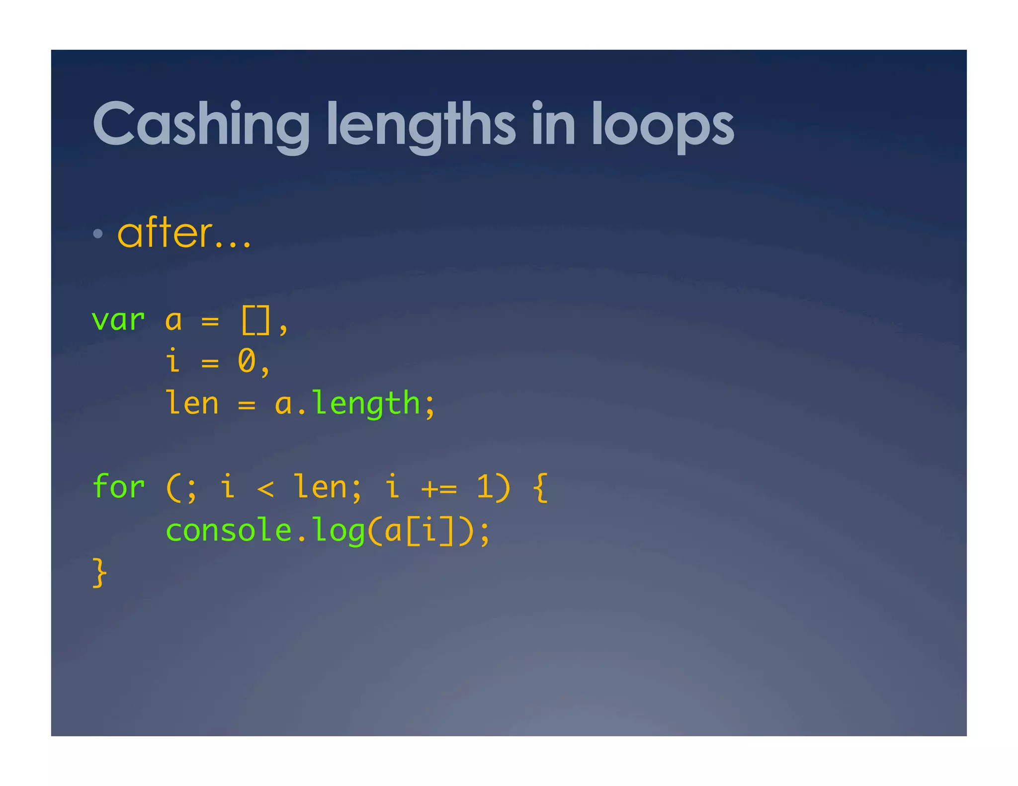 Cashing lengths in loops
•  after…

var a = [], 	
    i = 0,	
    len = a.length;	

for (; i < len; i += 1) {	
    console.log(a[i]);	
}	
 