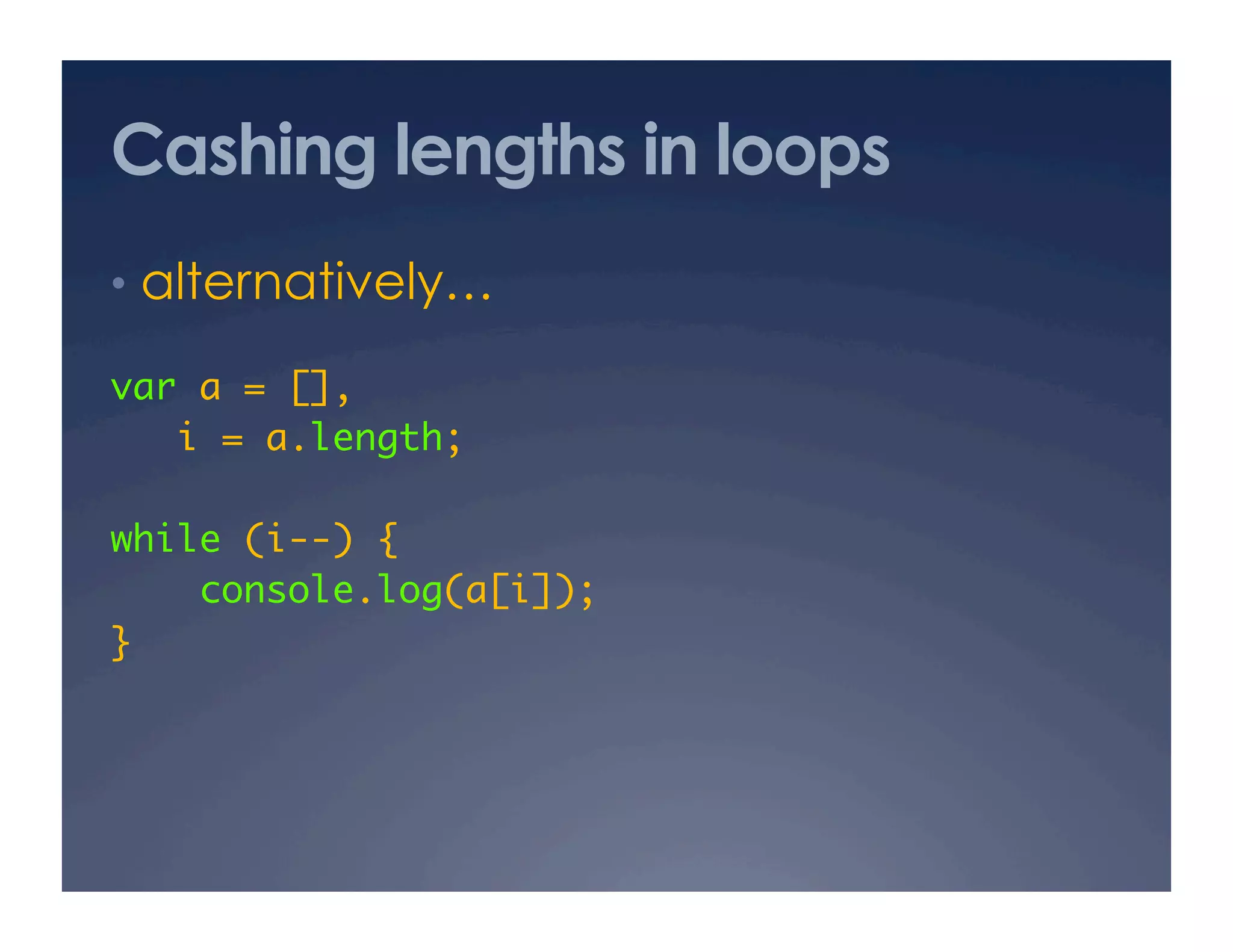 Cashing lengths in loops
•  alternatively…

var a = [], 	
   i = a.length;	

while (i--) {	
    console.log(a[i]);	
}	
 
