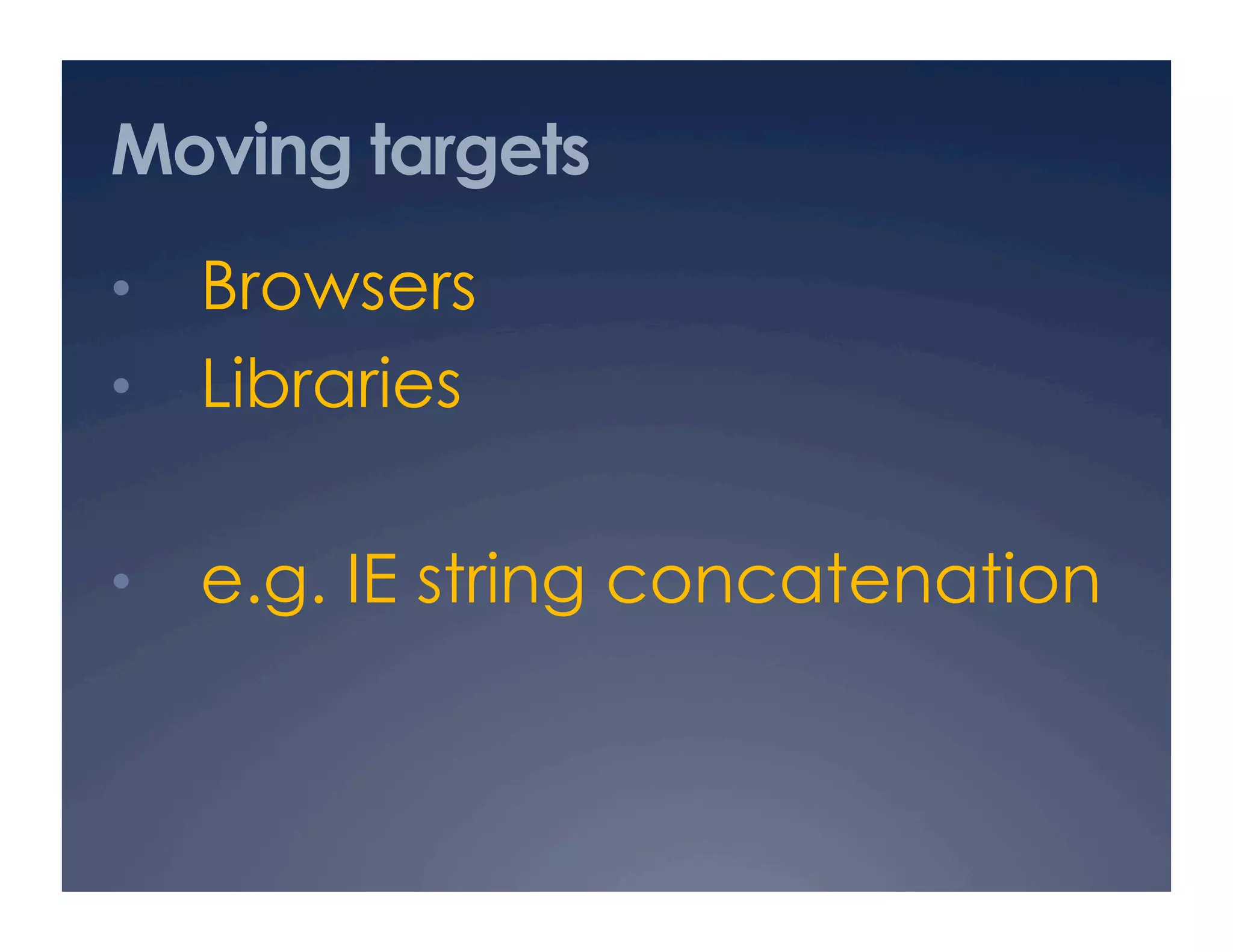 Moving targets
•  Browsers
•  Libraries


•  e.g. IE string concatenation
 