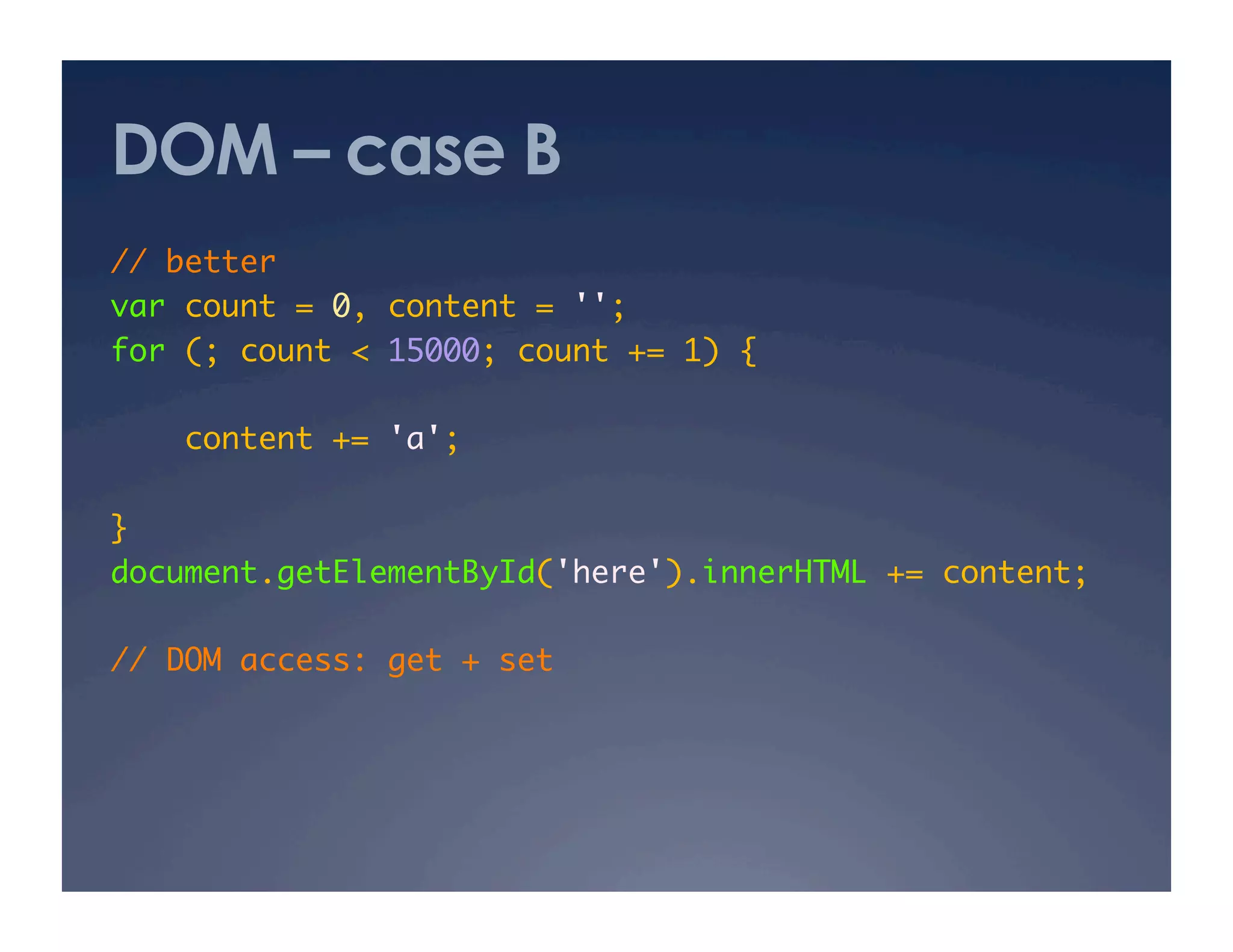 DOM – case B
// better	
var count = 0, content = ''; 	
for (; count < 15000; count += 1) {	

    content += 'a'; 	

}	
document.getElementById('here').innerHTML += content;	

// DOM access: get + set	
 
