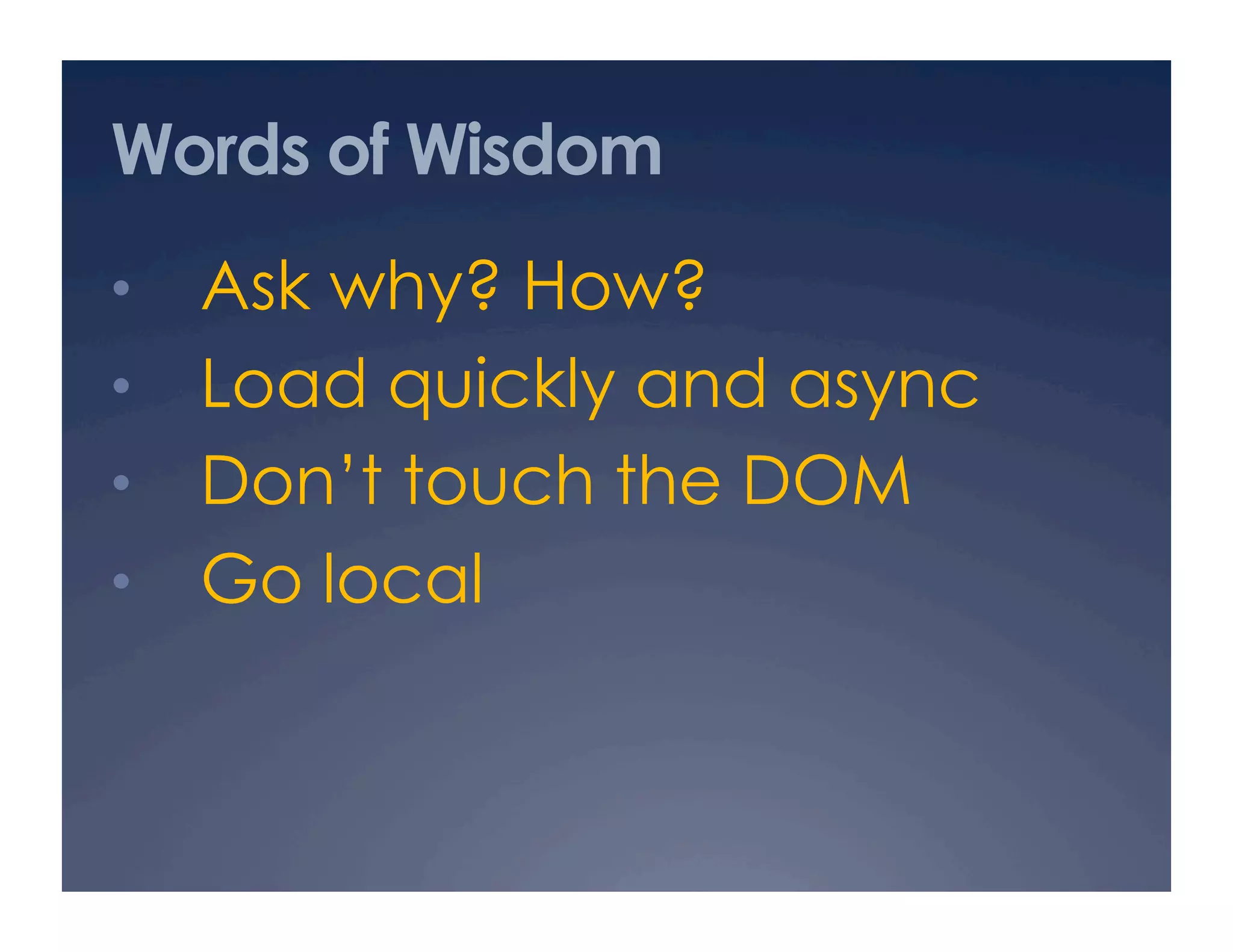 Words of Wisdom
•  Ask why? How?
•  Load quickly and async
•  Don’t touch the DOM
•  Go local
 