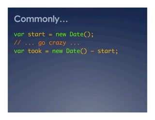 Commonly…
var start = new Date();	
// ... go crazy ...	
var took = new Date() – start;   	
 