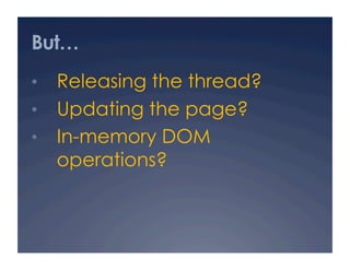 But…
•  Releasing the thread?
•  Updating the page?
•  In-memory DOM
  operations?
 