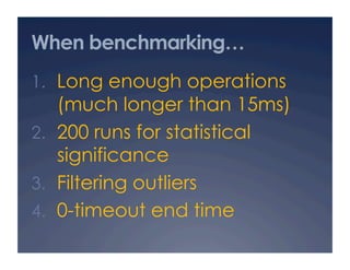 When benchmarking…
1.  Long enough operations
    (much longer than 15ms)
2.  200 runs for statistical
    significance
3.  Filtering outliers
4.  0-timeout end time
 