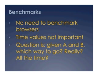 Benchmarks
•  No need to benchmark
   browsers
•  Time values not important
•  Question is: given A and B,
   which way to go? Really?
   All the time?
 