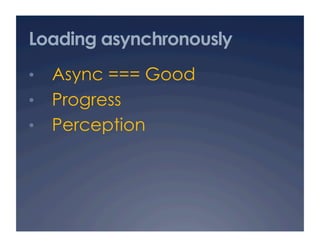 Loading asynchronously
•  Async === Good
•  Progress
•  Perception
 