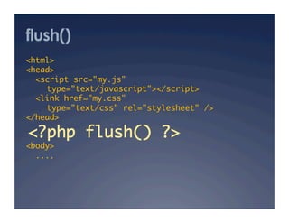 flush()
<html>	
<head>	
  <script src="my.js" 	
   	type="text/javascript"></script>	
  <link href="my.css" 	
   	type="text/css" rel="stylesheet" />	
</head>	

<?php flush() ?>
<body>	
  ....	
 