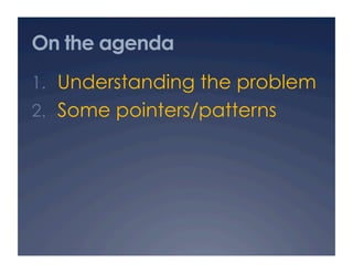 On the agenda
1.  Understanding the problem
2.  Some pointers/patterns
 