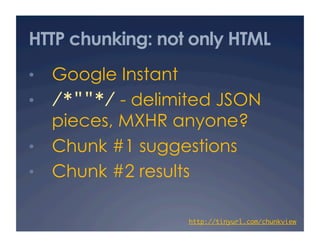 HTTP chunking: not only HTML
•  Google Instant
•  /*""*/ - delimited JSON
   pieces, MXHR anyone?
•  Chunk #1 suggestions
•  Chunk #2 results

                    http://tinyurl.com/chunkview
                                               	
 