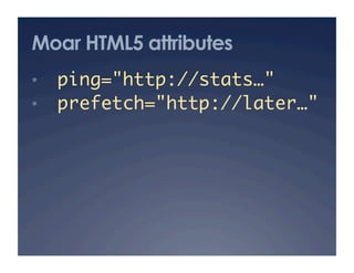 Moar HTML5 attributes
•    ping="http://stats…"	
•    prefetch="http://later…"
 