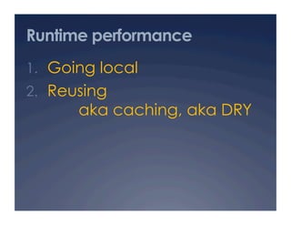 Runtime performance
1.  Going local
2.  Reusing
       aka caching, aka DRY
 
