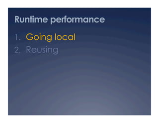 Runtime performance
1.  Going local
2.  Reusing
 
