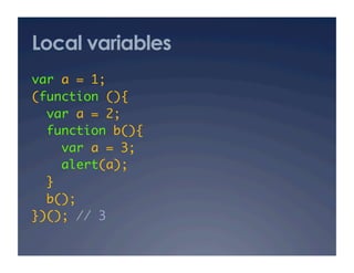 Local variables
var a = 1; 	
(function (){	
  var a = 2; 	
  function b(){	
     var a = 3; 	
     alert(a);	
  }	
  b(); 	
})(); // 3	
 
