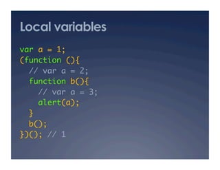 Local variables
var a = 1; 	
(function (){	
  // var a = 2; 	
  function b(){	
     // var a = 3; 	
     alert(a);	
  }	
  b(); 	
})(); // 1	
 