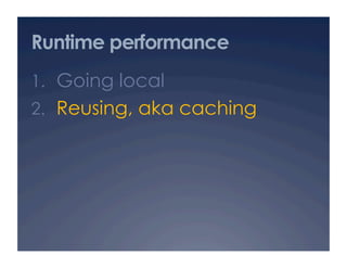 Runtime performance
1.  Going local
2.  Reusing, aka caching
 